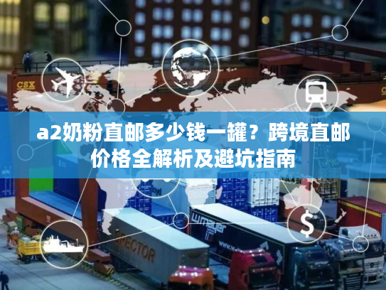 a2奶粉直邮多少钱一罐？跨境直邮价格全解析及避坑指南