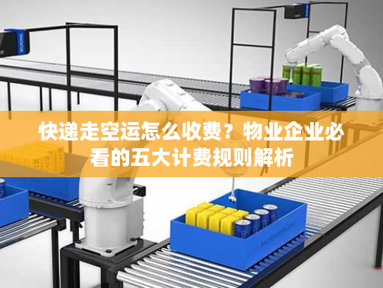 快递走空运怎么收费？物业企业必看的五大计费规则解析