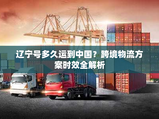 辽宁号多久运到中国？跨境物流方案时效全解析