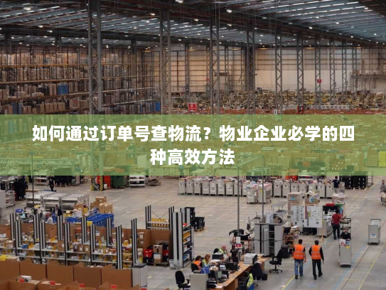 如何通过订单号查物流？物业企业必学的四种高效方法