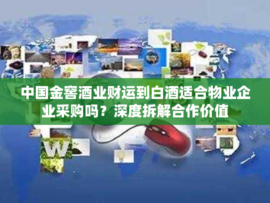 中国金窖酒业财运到白酒适合物业企业采购吗？深度拆解合作价值