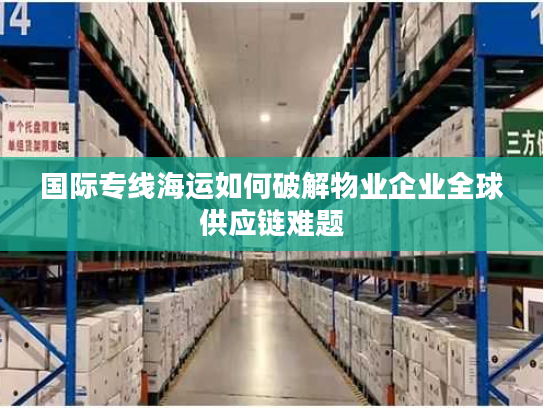 国际专线海运如何破解物业企业全球供应链难题