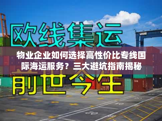 物业企业如何选择高性价比专线国际海运服务？三大避坑指南揭秘