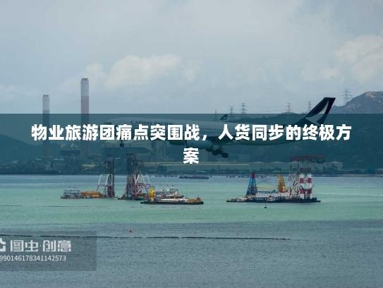 物业旅游团痛点突围战,人货同步的终极方案 物业旅游团痛点突围战,人货同步的终极方案