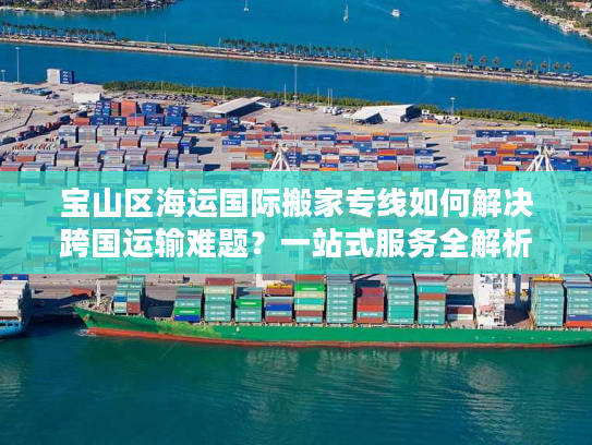 宝山区海运国际搬家专线如何解决跨国运输难题？一站式服务全解析