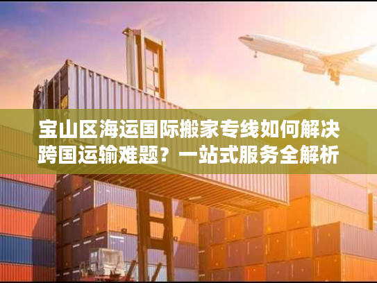 宝山区海运国际搬家专线如何解决跨国运输难题？一站式服务全解析