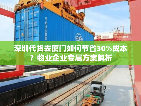 深圳代货去厦门如何节省30%成本？物业企业专属方案解析