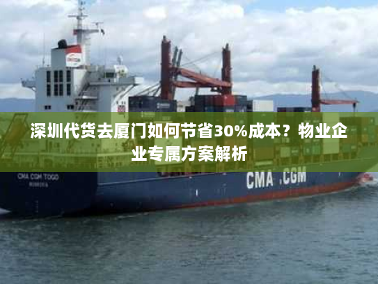 深圳代货去厦门如何节省30%成本？物业企业专属方案解析