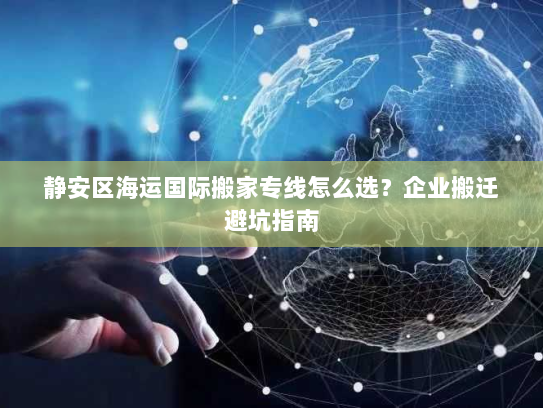 静安区海运国际搬家专线怎么选？企业搬迁避坑指南