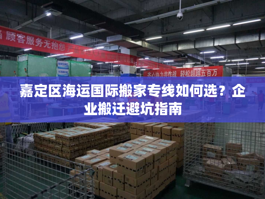 嘉定区海运国际搬家专线如何选？企业搬迁避坑指南