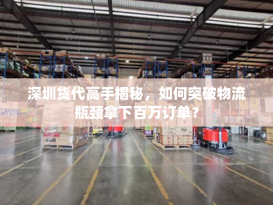 深圳货代高手揭秘，如何突破物流瓶颈拿下百万订单？