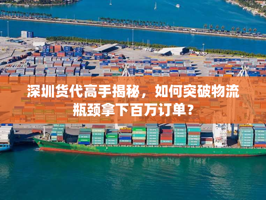 深圳货代高手揭秘，如何突破物流瓶颈拿下百万订单？