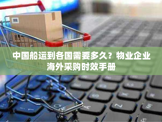 中国船运到各国需要多久？物业企业海外采购时效手册
