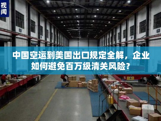 中国空运到美国出口规定全解，企业如何避免百万级清关风险？