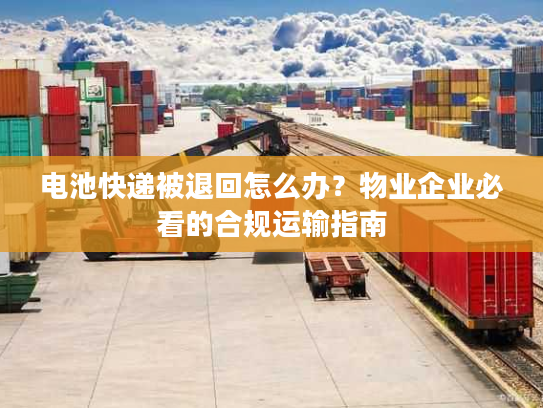 电池快递被退回怎么办？物业企业必看的合规运输指南