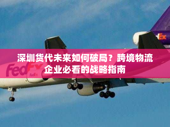 深圳货代未来如何破局？跨境物流企业必看的战略指南