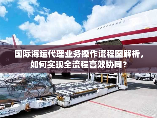国际海运代理业务操作流程图解析，如何实现全流程高效协同？