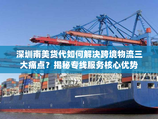 深圳南美货代如何解决跨境物流三大痛点？揭秘专线服务核心优势