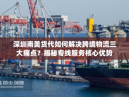 深圳南美货代如何解决跨境物流三大痛点？揭秘专线服务核心优势
