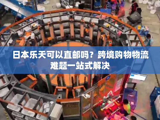 日本乐天可以直邮吗？跨境购物物流难题一站式解决