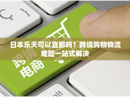 日本乐天可以直邮吗？跨境购物物流难题一站式解决
