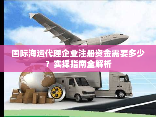 国际海运代理企业注册资金需要多少？实操指南全解析