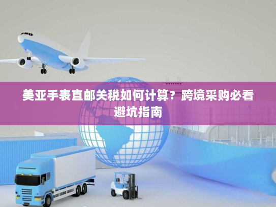 美亚手表直邮关税如何计算？跨境采购必看避坑指南