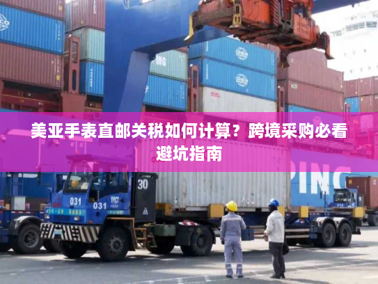 美亚手表直邮关税如何计算？跨境采购必看避坑指南