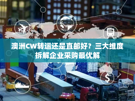 澳洲CW转运还是直邮好？三大维度拆解企业采购最优解