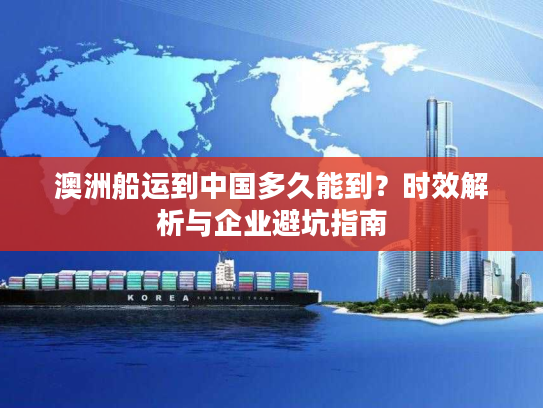 澳洲船运到中国多久能到？时效解析与企业避坑指南
