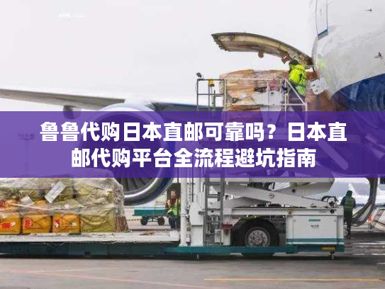 鲁鲁代购日本直邮可靠吗？日本直邮代购平台全流程避坑指南
