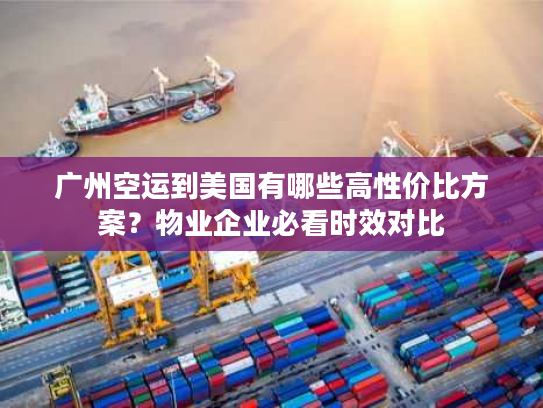 广州空运到美国有哪些高性价比方案？物业企业必看时效对比