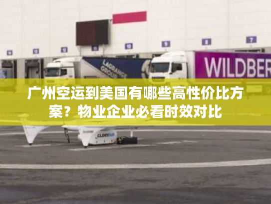 广州空运到美国有哪些高性价比方案？物业企业必看时效对比