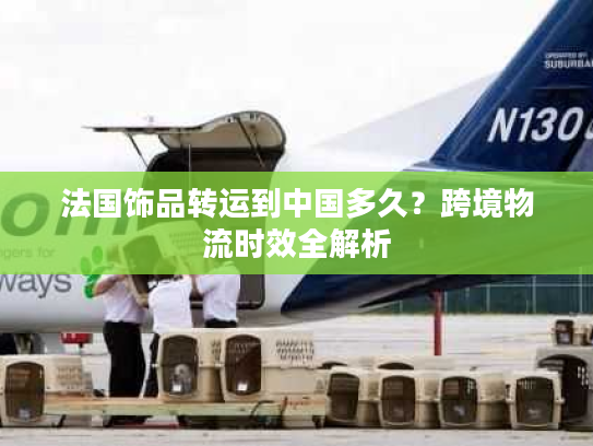 法国饰品转运到中国多久？跨境物流时效全解析