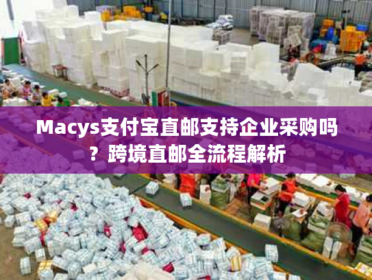 Macys支付宝直邮支持企业采购吗？跨境直邮全流程解析