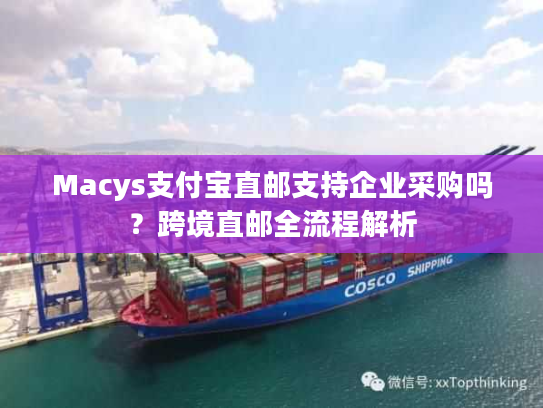 Macys支付宝直邮支持企业采购吗？跨境直邮全流程解析