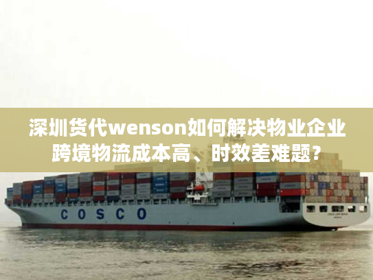 深圳货代wenson如何解决物业企业跨境物流成本高、时效差难题？
