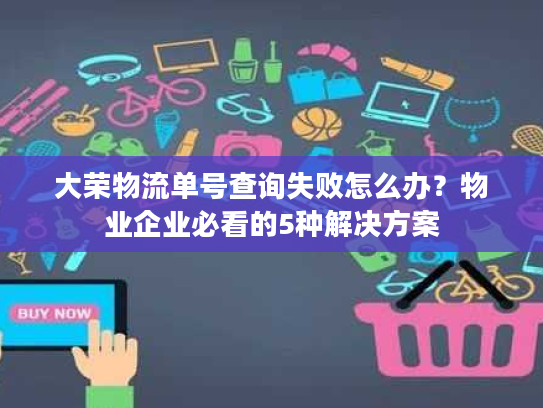 大荣物流单号查询失败怎么办？物业企业必看的5种解决方案