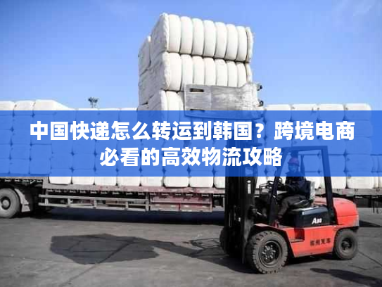 中国快递怎么转运到韩国？跨境电商必看的高效物流攻略