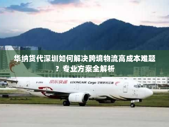 华纳货代深圳如何解决跨境物流高成本难题?专业方案全解析 华纳货代深圳如何解决跨境物流高成本难题?专业方案全解析