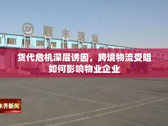 货代危机深层诱因，跨境物流受阻如何影响物业企业