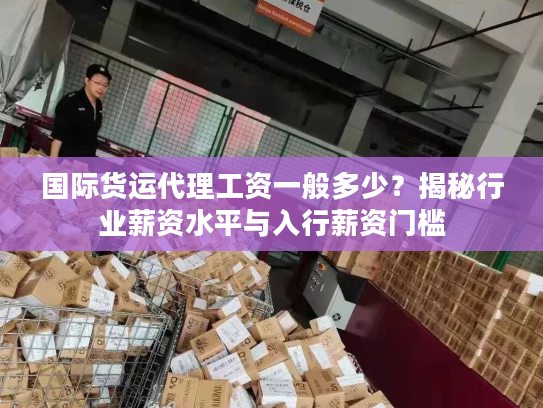 国际货运代理工资一般多少？揭秘行业薪资水平与入行薪资门槛