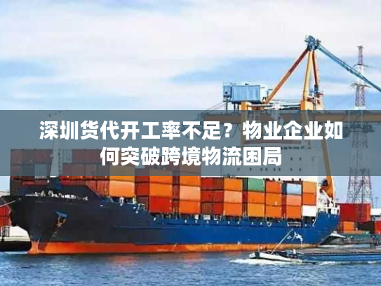 深圳货代开工率不足?物业企业如何突破跨境物流困局 深圳货代开工率不足?物业企业如何突破跨境物流困局