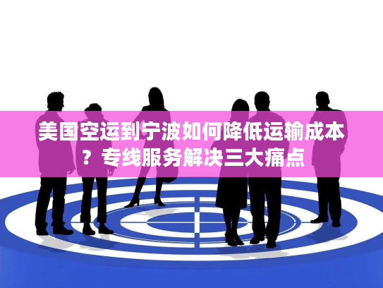美国空运到宁波如何降低运输成本？专线服务解决三大痛点