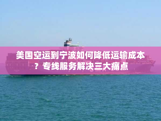 美国空运到宁波如何降低运输成本？专线服务解决三大痛点