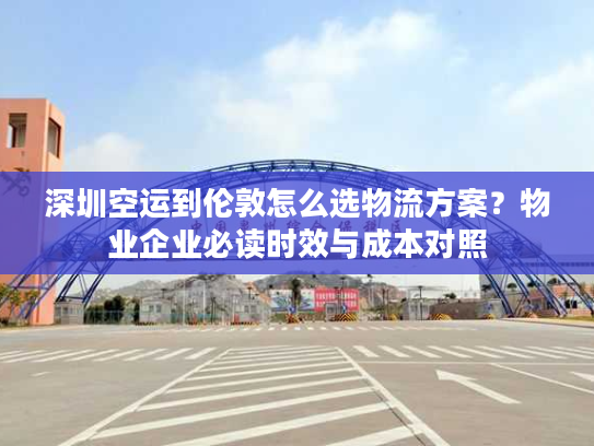 深圳空运到伦敦怎么选物流方案？物业企业必读时效与成本对照