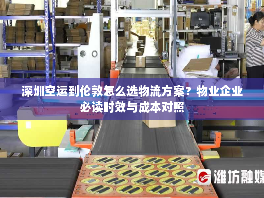 深圳空运到伦敦怎么选物流方案？物业企业必读时效与成本对照