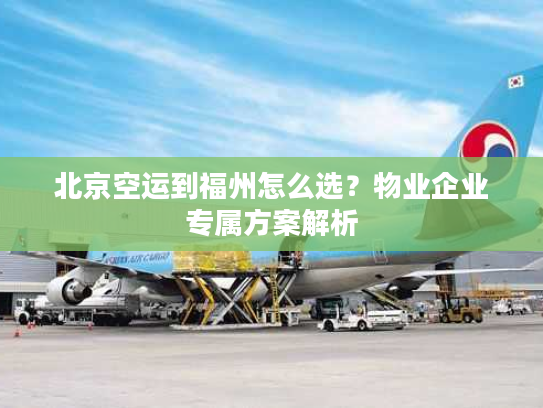 北京空运到福州怎么选？物业企业专属方案解析