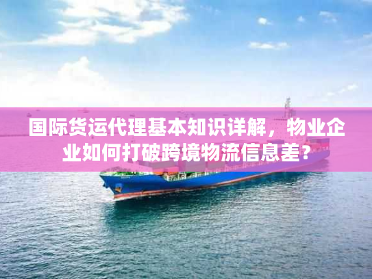 国际货运代理基本知识详解,物业企业如何打破跨境物流信息差? 国际货运代理基本知识详解,物业企业如何打破跨境物流信息差?