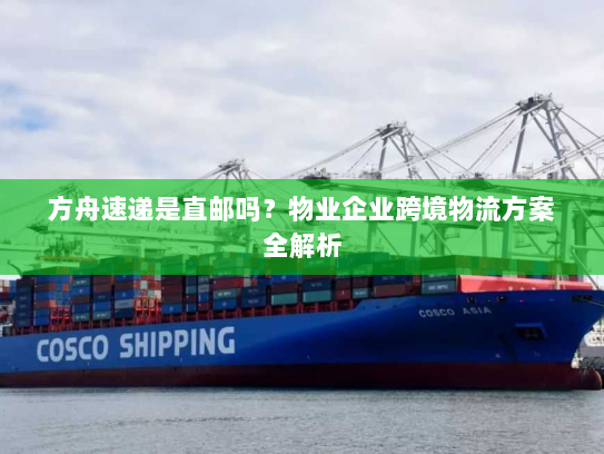 方舟速递是直邮吗？物业企业跨境物流方案全解析